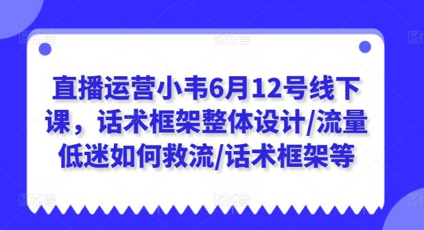 直播运营小韦6月12号线下课，话术框架整体设计/流量低迷如何救流/话术框架等-小肥鱼网创-十年互联网创业实战派 | 专注精准流量获取与转化