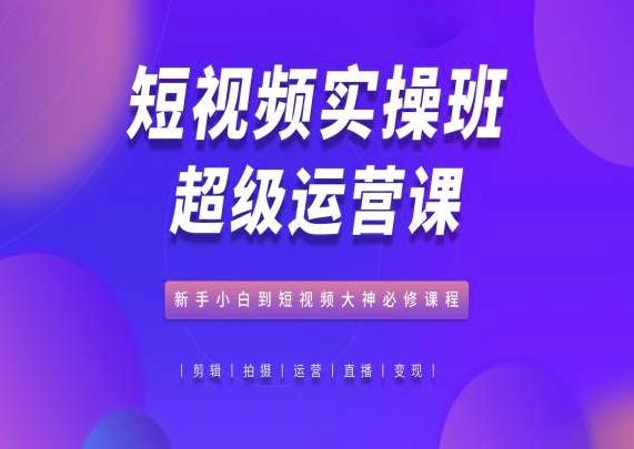 短视频实操班超级运营课，新手小白到短视频大神必修课程-小肥鱼网创-十年互联网创业实战派 | 专注精准流量获取与转化