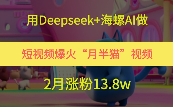 用Deepseek+海螺AI做短视频爆火“月半猫”视频，2月涨粉13.8w-小肥鱼网创-十年互联网创业实战派 | 专注精准流量获取与转化