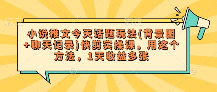 小说推文今天话题玩法(背景图+聊天记录)快剪实操课，用这个方法，1天收益多张-小肥鱼网创-十年互联网创业实战派 | 专注精准流量获取与转化