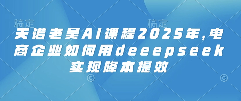 天诺老吴AI课程2025年，电商企业如何用deeepseek实现降本提效-小肥鱼网创-十年互联网创业实战派 | 专注精准流量获取与转化