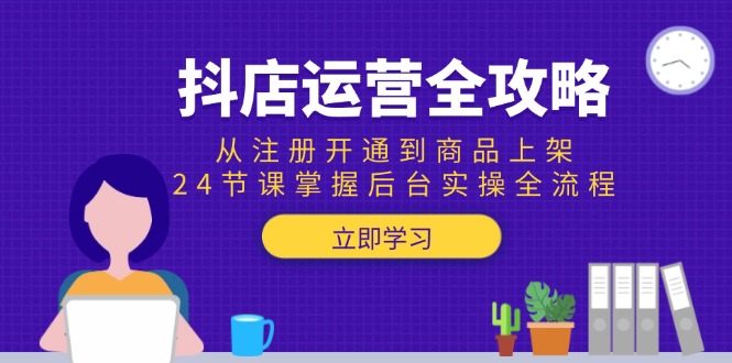 抖店运营全攻略：从注册开通到商品上架，24节课掌握后台实操全流程-小肥鱼网创-十年互联网创业实战派 | 专注精准流量获取与转化