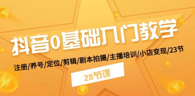 抖音0基础入门教学 注册/养号/定位/剪辑/剧本拍摄/主播培训/小店变现/28节-小肥鱼网创-十年互联网创业实战派 | 专注精准流量获取与转化