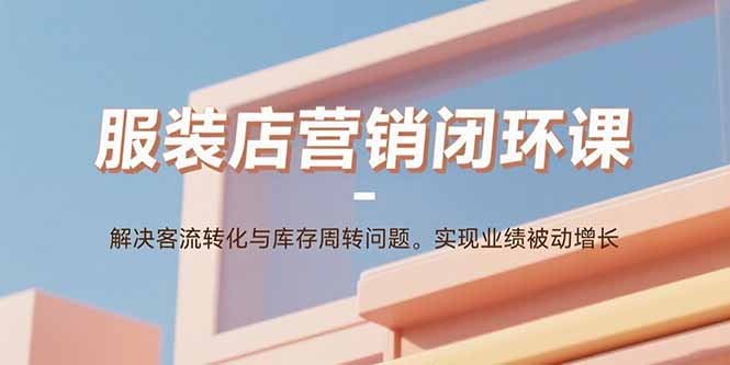 服装店营销闭环课：解决客流转化与库存周转问题。实现业绩被动增长-小肥鱼网创-十年互联网创业实战派 | 专注精准流量获取与转化