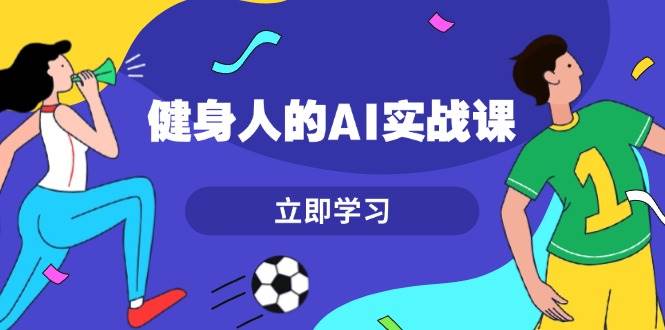 健身人的AI实战课，7天从0到1提升效率，快速入门AI，掌握爆款内容-小肥鱼网创-十年互联网创业实战派 | 专注精准流量获取与转化
