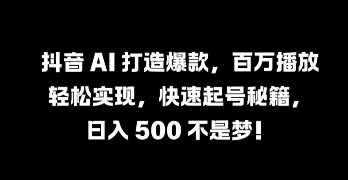 抖音 AI 打造爆款，百万播放轻松实现，快速起号秘籍【揭秘】-小肥鱼网创-十年互联网创业实战派 | 专注精准流量获取与转化