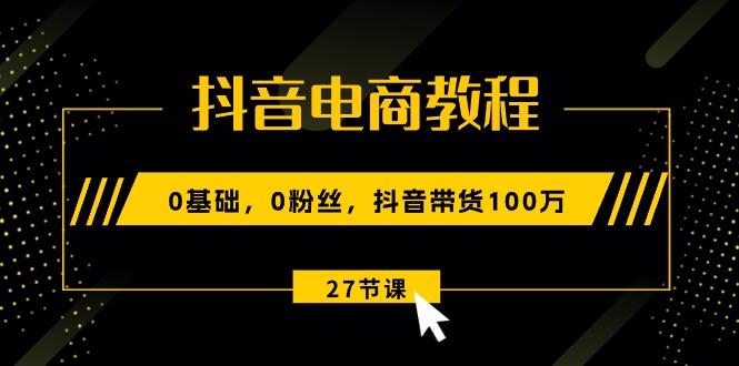 抖音电商教程：0基础，0粉丝，抖音带货100万(27节视频课-小肥鱼网创-十年互联网创业实战派 | 专注精准流量获取与转化