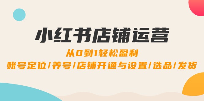 小红书店铺运营：0到1轻松盈利，账号定位/养号/店铺开通与设置/选品/发货-小肥鱼网创-十年互联网创业实战派 | 专注精准流量获取与转化