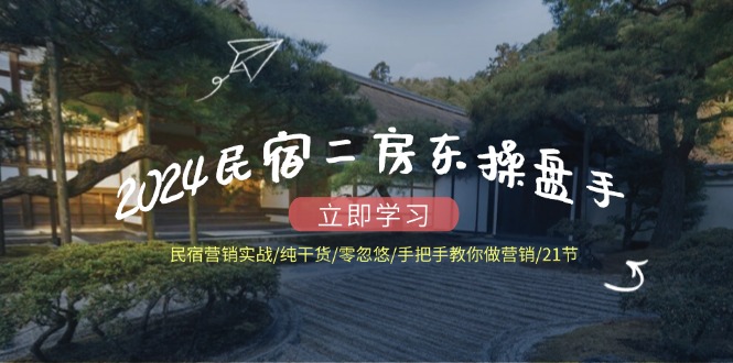 2024民宿二房东操盘手 民宿营销实战/纯干货/零忽悠/手把手教你做营销/21节-小肥鱼网创-十年互联网创业实战派 | 专注精准流量获取与转化