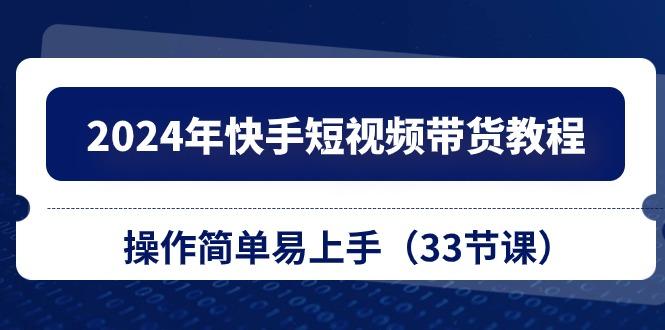 2024年快手短视频带货教程，操作简单易上手(33节课-小肥鱼网创-十年互联网创业实战派 | 专注精准流量获取与转化