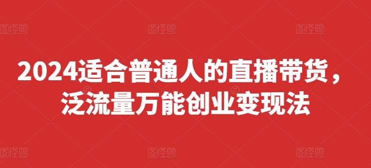 2024适合普通人的直播带货，泛流量万能创业变现法，上手快、落地快、起号快、变现快(更新8月)-小肥鱼网创-十年互联网创业实战派 | 专注精准流量获取与转化