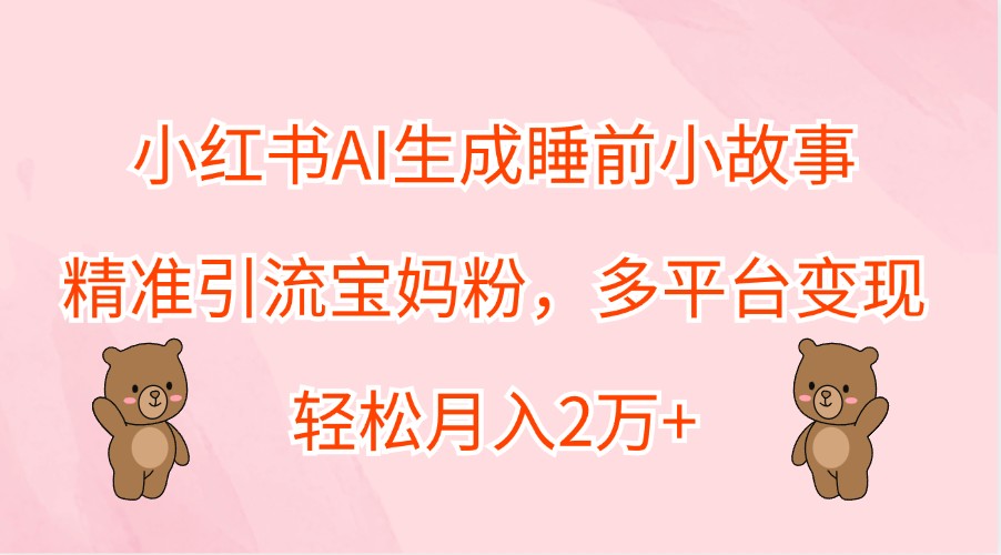 小红书AI生成睡前小故事，精准引流宝妈粉，多平台变现，轻松月入2万+-小肥鱼网创-十年互联网创业实战派 | 专注精准流量获取与转化