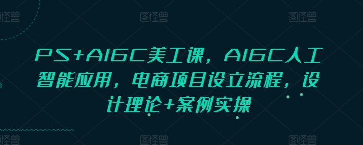 PS+AIGC美工课，AIGC人工智能应用，电商项目设立流程，设计理论+案例实操-小肥鱼网创-十年互联网创业实战派 | 专注精准流量获取与转化
