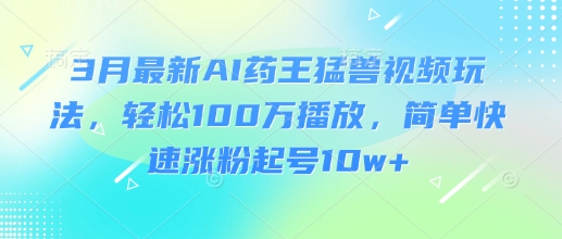 3月最新AI药王猛兽视频玩法，轻松100W播放，简单快速涨粉起号10w+-小肥鱼网创-十年互联网创业实战派 | 专注精准流量获取与转化