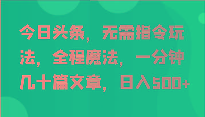 今日头条，无需指令玩法，全程魔法，一分钟几十篇文章，日入500+-小肥鱼网创-十年互联网创业实战派 | 专注精准流量获取与转化