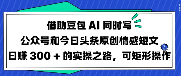 借助豆包AI同时写公众号和今日头条原创情感短文日入3张的实操之路，可矩形操作-小肥鱼网创-十年互联网创业实战派 | 专注精准流量获取与转化