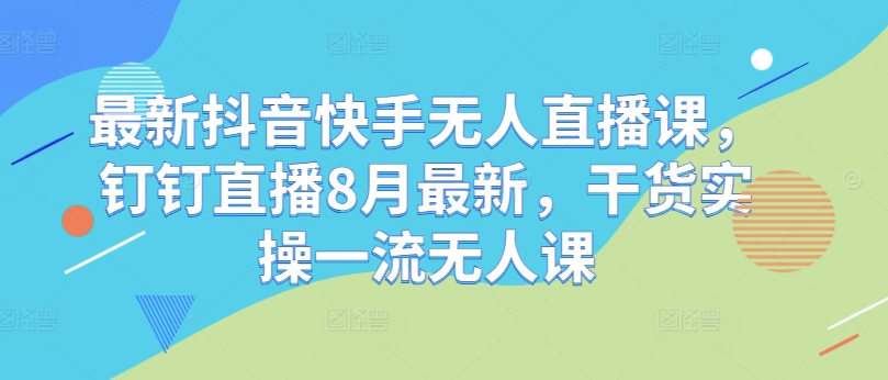 最新抖音快手无人直播课，钉钉直播8月最新，干货实操一流无人课-小肥鱼网创-十年互联网创业实战派 | 专注精准流量获取与转化
