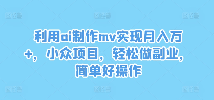 利用ai制作mv实现月入万+，小众项目，轻松做副业，简单好操作【揭秘】-小肥鱼网创-十年互联网创业实战派 | 专注精准流量获取与转化