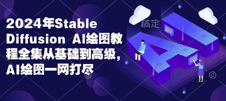 2024年Stable Diffusion Al绘图教程全集从基础到高级，AI绘图一网打尽-小肥鱼网创-十年互联网创业实战派 | 专注精准流量获取与转化