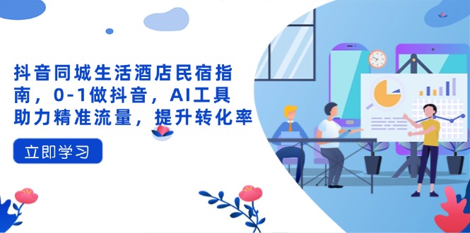抖音同城生活酒店民宿指南，0-1做抖音，AI工具助力精准流量，提升转化率-小肥鱼网创-十年互联网创业实战派 | 专注精准流量获取与转化