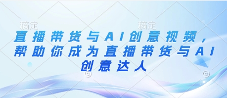直播带货与AI创意视频，帮助你成为直播带货与AI创意达人-小肥鱼网创-十年互联网创业实战派 | 专注精准流量获取与转化