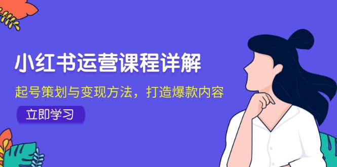 小红书运营课程详解：起号策划与变现方法，打造爆款内容-小肥鱼网创-十年互联网创业实战派 | 专注精准流量获取与转化