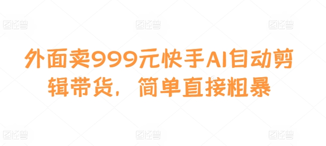 外面卖999元快手AI自动剪辑带货，简单直接粗暴-小肥鱼网创-十年互联网创业实战派 | 专注精准流量获取与转化