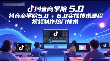 抖音商学院5.0+6.0实操技术课程，视频制作热门技术-小肥鱼网创-十年互联网创业实战派 | 专注精准流量获取与转化