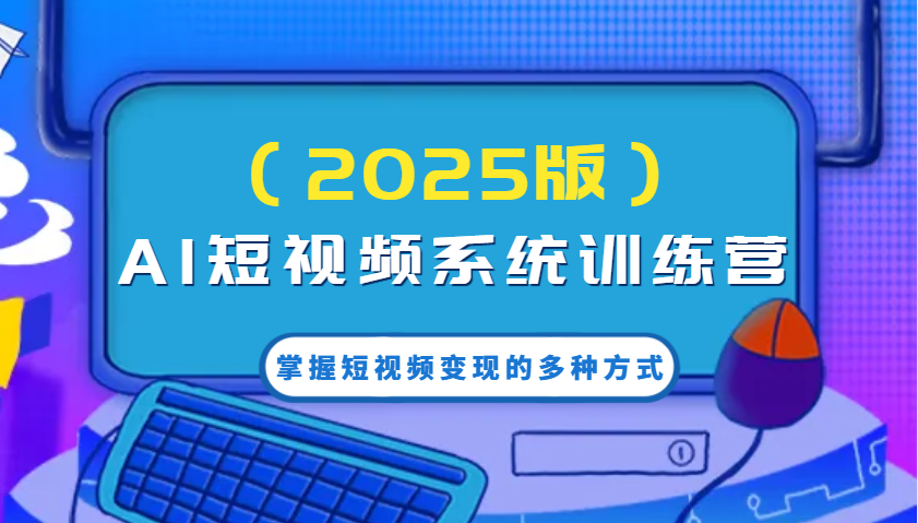 AI短视频系统训练营(2025版)掌握短视频变现的多种方式，结合AI技术提升创作效率！-小肥鱼网创-十年互联网创业实战派 | 专注精准流量获取与转化