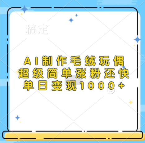 AI制作毛绒玩偶，超级简单涨粉还快，单日变现1k-小肥鱼网创-十年互联网创业实战派 | 专注精准流量获取与转化