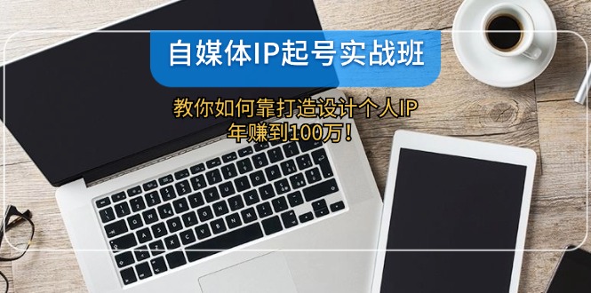自媒体IP-起号实战班：教你如何靠打造设计个人IP，年赚到100万！-小肥鱼网创-十年互联网创业实战派 | 专注精准流量获取与转化