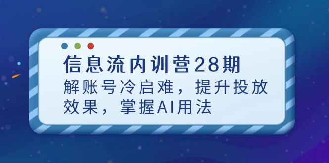 信息流内训营28期，解账号冷启难，提升投放效果，掌握AI用法-小肥鱼网创-十年互联网创业实战派 | 专注精准流量获取与转化