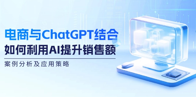 电商与ChatGPT结合：如何利用AI提升销售额，案例分析及应用策略-小肥鱼网创-十年互联网创业实战派 | 专注精准流量获取与转化
