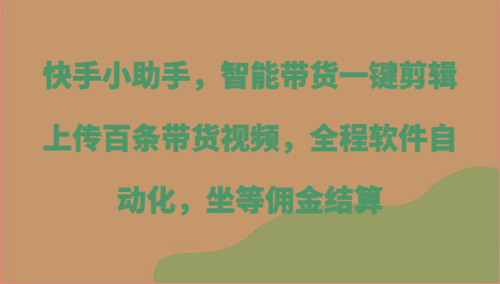 快手小助手，智能带货一键剪辑上传百条带货视频，全程软件自动化，坐等佣金结算-小肥鱼网创-十年互联网创业实战派 | 专注精准流量获取与转化