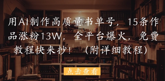 用AI制作高质量书单号，15条作品涨粉13W，全平台爆火，免费教程快来抄(附详细教程)-小肥鱼网创-十年互联网创业实战派 | 专注精准流量获取与转化