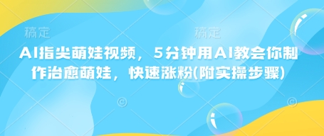 AI指尖萌娃视频，5分钟用AI教会你制作治愈萌娃，快速涨粉(附实操步骤)-小肥鱼网创-十年互联网创业实战派 | 专注精准流量获取与转化