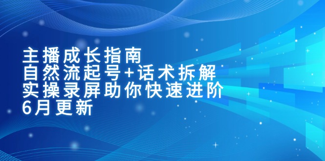 主播成长指南：自然流起号+话术拆解，实操录屏助你快速进阶(6月更新-小肥鱼网创-十年互联网创业实战派 | 专注精准流量获取与转化