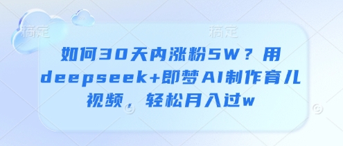 如何30天内涨粉5W？用deepseek+即梦AI制作育儿视频，轻松月入过w-小肥鱼网创-十年互联网创业实战派 | 专注精准流量获取与转化