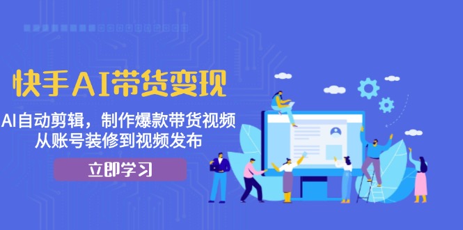 快手AI带货变现：AI自动剪辑，制作爆款带货视频，从账号装修到视频发布-小肥鱼网创-十年互联网创业实战派 | 专注精准流量获取与转化