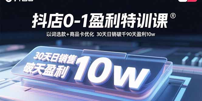 2025年抖音小店盈利特训：以词选款与流量优化，实现月销破万实战技巧全解析