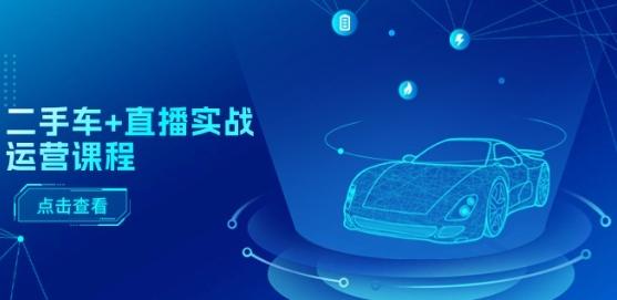 二手车+直播实战运营课程：直播推荐/短视频推荐/千川投放/直播全流程-小肥鱼网创-十年互联网创业实战派 | 专注精准流量获取与转化