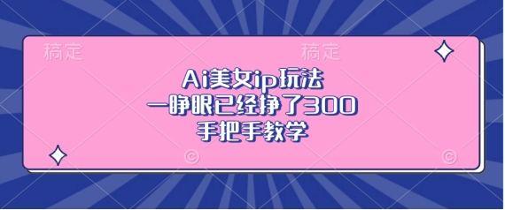 Ai美女ip玩法，一睁眼已经挣了3张，手把手教学【揭秘】-小肥鱼网创-十年互联网创业实战派 | 专注精准流量获取与转化