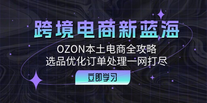 跨境电商新蓝海：OZON本土电商全攻略，选品优化订单处理一网打尽-小肥鱼网创-十年互联网创业实战派 | 专注精准流量获取与转化