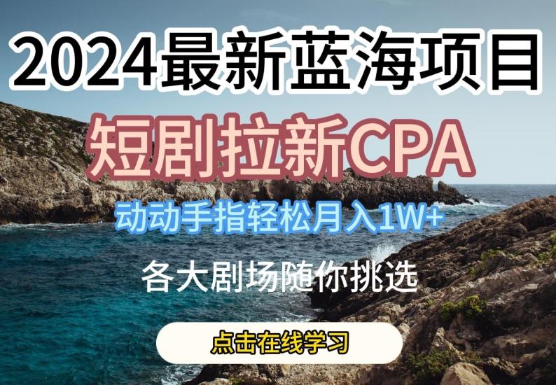 2024最新蓝海项日，短剧拉新CPA，动动手指轻松月入1W，全各大剧场随你挑选【揭秘】-小肥鱼网创-十年互联网创业实战派 | 专注精准流量获取与转化