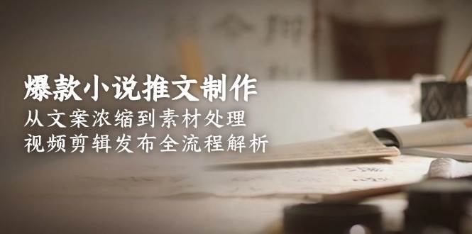 爆款小说推文制作，从文案浓缩到素材处理，视频剪辑发布全流程解析-小肥鱼网创-十年互联网创业实战派 | 专注精准流量获取与转化