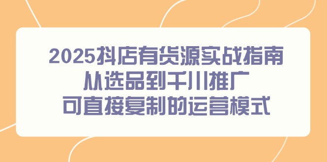 2025抖店有货源实战指南，从选品到千川推广，可直接复制的运营模式-小肥鱼网创-十年互联网创业实战派 | 专注精准流量获取与转化
