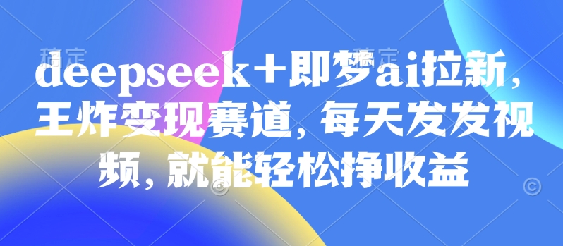 原客单价998的deepseek+即梦ai拉新，王炸变现赛道，每天发发视频，就能轻松挣收益-小肥鱼网创-十年互联网创业实战派 | 专注精准流量获取与转化