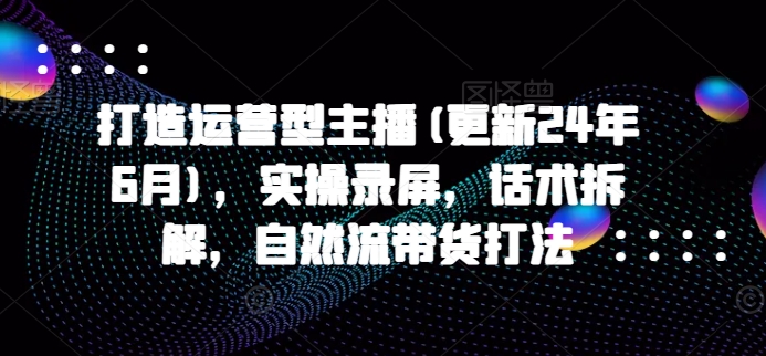 打造运营型主播(更新25年6月)，实操录屏，话术拆解，自然流带货打法-小肥鱼网创-十年互联网创业实战派 | 专注精准流量获取与转化