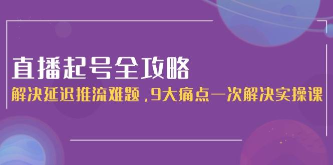 直播起号全攻略：解决延迟推流难题，9大痛点一次解决实操课-小肥鱼网创-十年互联网创业实战派 | 专注精准流量获取与转化