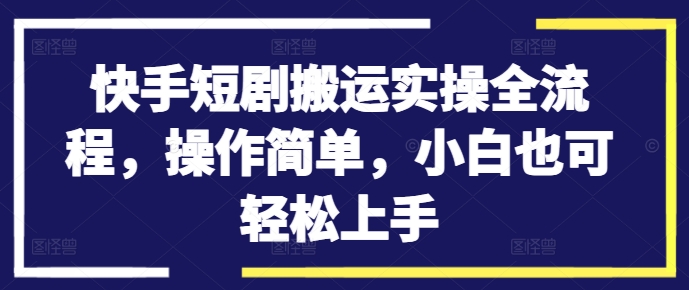 快手短剧搬运实操全流程，操作简单，小白也可轻松上手-小肥鱼网创-十年互联网创业实战派 | 专注精准流量获取与转化